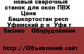 новый сварочный станок для окон ПВХ  › Цена ­ 40 000 - Башкортостан респ., Уфимский р-н, Уфа г. Бизнес » Оборудование   
